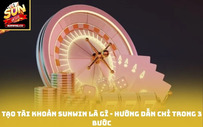 Tạo tài khoản Sunwin là gì - Hướng dẫn chỉ trong 3 bước